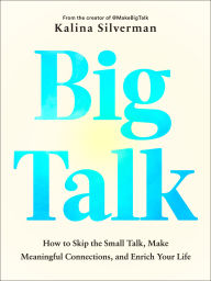 Title: Big Talk: How to Skip the Small Talk, Make Meaningful Connections, and Enrich Your Life, Author: Kalina Silverman