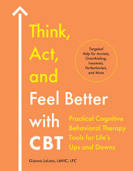 Title: Think, Act, and Feel Better with CBT: Practical Cognitive Behavioral Therapy Tools for Life's Ups and Downs, Author: Gianna LaLota LMHC