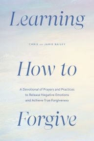 Title: Learning How to Forgive: A Devotional of Prayers and Practices to Release Your Negative Emotions and Achieve True Forgiveness, Author: Chris Bailey