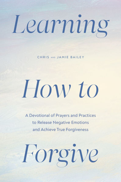 Learning How to Forgive: A Devotional of Prayers and Practices to Release Your Negative Emotions and Achieve True Forgiveness