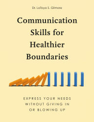 Title: Communication Skills for Healthier Boundaries: Express Your Needs without Giving In or Blowing Up, Author: LaToya S. Gilmore