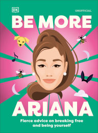 Title: Be More Ariana Grande: Fierce Advice on Breaking Free and Being Yourself, Author: DK