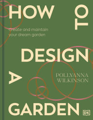 How to Design a Garden: Create and Maintain Your Dream Garden