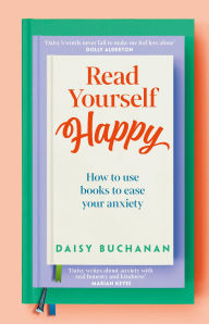 Title: Read Yourself Happy: How to Use Books to Ease Your Anxiety, Author: Daisy Buchanan