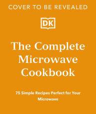 Title: The Complete Microwave Cookbook: 75 Simple Recipes Perfect for Your Microwave, Author: DK