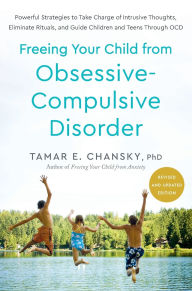 Title: Freeing Your Child from Obsessive-Compulsive Disorder, Revised and Updated Edition: Powerful Strategies to Take Charge of Intrusive Thoughts, Eliminate Rituals, and Guide Children and Teens Through OCD, Author: Tamar E. Chansky Ph.D.