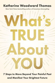 What's True About You: 7 Steps to Move Beyond Your Painful Past and Manifest Your Brightest Future