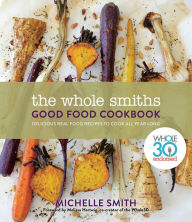 Title: The Whole Smiths Good Food Cookbook: Whole30 Endorsed, Delicious Real Food Recipes to Cook All Year Long, Author: Michelle Smith