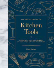Title: The Encyclopedia of Kitchen Tools: Essential Items for the Heart of Your Home, And How to Use Them, Author: Elinor Hutton
