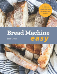 Title: Bread Machine Easy: 70 Delicious Recipes that make the most of your Machine, Author: Sara Lewis