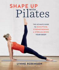 Title: Shape Up With Pilates: The Ultimate Guide to Sculpting, Strengthening and Streamlining Your Body, Author: Lynne Robinson