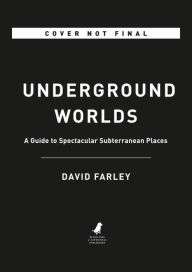 Title: Underground Worlds: A Guide to Spectacular Subterranean Places, Author: David Farley