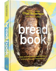 Title: Bread Book: Ideas and Innovations from the Future of Grain, Flour, and Fermentation [A Cookbook], Author: Chad Robertson