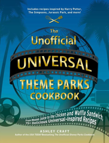 The Unofficial Universal Theme Parks Cookbook: From Moose Juice to Chicken and Waffle Sandwiches, 75+ Delicious Universal-Inspired Recipes