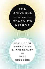 Title: The Universe in the Rearview Mirror: How Hidden Symmetries Shape Reality, Author: Dave Goldberg