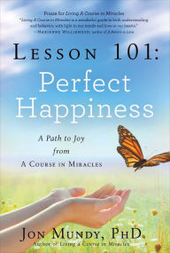 Title: Lesson 101: Perfect Happiness: A Path to Joy from A Course in Miracles, Author: Jon Mundy