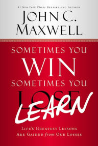 Title: Sometimes You Win--Sometimes You Learn: Life's Greatest Lessons Are Gained from Our Losses, Author: John C. Maxwell