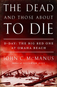 Title: The Dead and Those About to Die: D-Day: The Big Red One at Omaha Beach, Author: John C. McManus