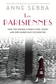 Title: Les Parisiennes: How the Women of Paris Lived, Loved, and Died Under Nazi Occupation, Author: Anne Sebba