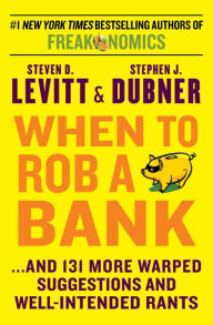 Title: When to Rob a Bank: ...And 131 More Warped Suggestions and Well-Intended Rants, Author: Steven D. Levitt