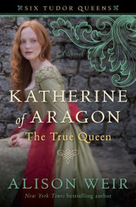 Title: Katherine of Aragon, The True Queen: A Novel, Author: Alison Weir