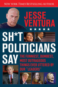 Title: Sh*t Politicians Say: The Funniest, Dumbest, Most Outrageous Things Ever Uttered By Our 