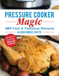 Title: Pressure Cooker Magic: 101 Fast & Fabulous Recipes, Author: Alison DuBois Scutte
