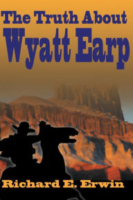 Title: The Truth about Wyatt Earp, Author: Richard E Erwin
