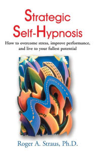 Title: Strategic Self-Hypnosis: How to Overcome Stress, Improve Performance, and Live to Your Fullest Potential, Author: Roger A Straus