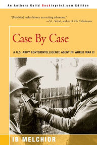 Title: Case by Case: A U.S. Army Counterintelligence Agent in World War II, Author: I B Melchior