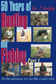Title: 50 Years of Hunting and Fishing: The Mis-Adventures of a Guy Who Couldn't Quit!, Author: Ben D Mahaffey