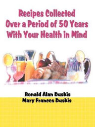 Title: Recipes Collected Over a Period of 50 Years with Your Ehalth in Mind, Author: Ronald Alan Duskis D.C.