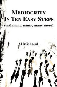 Title: Mediocrity in Ten Easy Steps: (And Many, Many, Many More), Author: Al Michaud