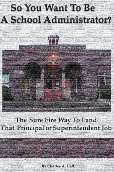 So You Want to Be a School Administrator?: The Sure Fire Way to Land That Principal or Superintendent Job