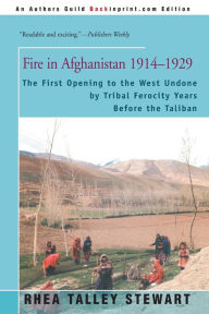 Title: Fire in Afghanistan 1914-1929: The First Opening to the West Undone by Tribal Ferocity Years Before the Taliban, Author: Rhea Talley Stewart