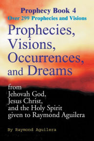 Title: Prophecies, Visions, Occurrences, and Dreams: From Jehovah God, Jesus Christ, and the Holy Spirit Given to Raymond Aguilera Book 4, Author: Raymond Aguilera