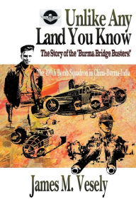 Title: Unlike Any Land You Know: The 490th Bomb Squadron in China-Burma-India, Author: James M. Vesely