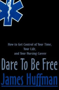 Title: Dare to Be Free: How to Get Control of Your Time, Your Life, and Your Nursing Career, Author: James Huffman R.N.