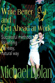 Title: Write Better and Get Ahead at Work: Successful Methods for Writing the Easy, Natural Way, Author: Michael Dolan