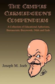 Title: The Campus Curmudgeon's Compendium: A Collection of Educational Aphorisms, Bureaucratic Buzzwords, Odds and Ends, Author: Joseph M Joeb