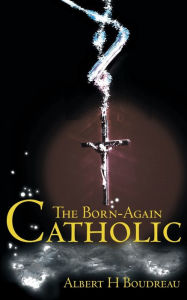Title: The Born-Again Catholic, Author: Albert H Boudreau
