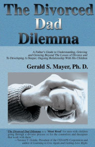 Title: The Divorced Dad Dilemma: A Father's Guide to Understanding, Grieving and Growing Beyond the Losses of Divorce and to Developing a Deeper, Ongoing Relationship with His Children, Author: Gerald S Mayer Ph.D.
