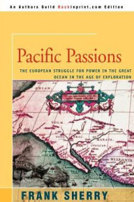 Title: Pacific Passions: The European Struggle for Power in the Great Ocean in the Age of Exploration, Author: Frank Sherry