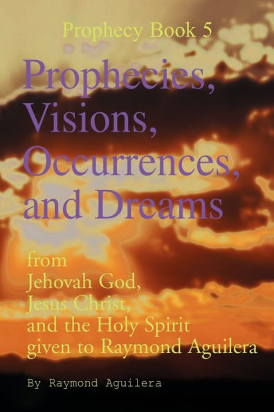 Prophecies, Visions, Occurrences, and Dreams: From Jehovah God, Jesus Christ, and the Holy Spirit Given to Raymond Aguilera (Prophecies 1176 Through 1508)