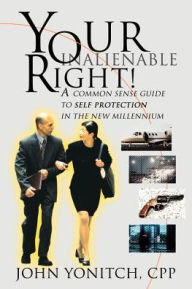 Title: Your Inalienable Right!: A Common Sense Guide to Self Protection in the New Millennium, Author: John Yonitch CPP