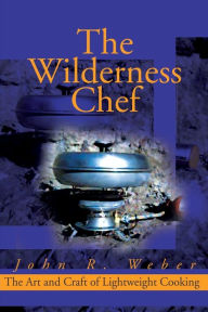 Title: The Wilderness Chef: The Art and Craft of Lightweight Cooking, Author: John Weber