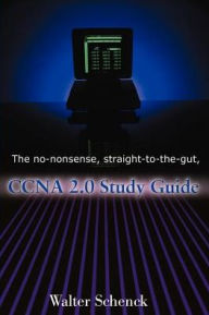 Title: The No-Nonsense, Straight-To-The-Gut, CCNA 2.0 Study Guide, Author: Walter J Schenck