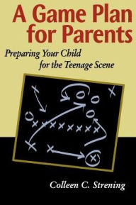 Title: A Game Plan for Parents: Preparing Your Child for the Teenage Scene, Author: Colleen Conroyd Strening