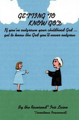 Getting to Know God: If You've Outgrown Your Childhood God...Get to Know the God You'll Never Outgrow