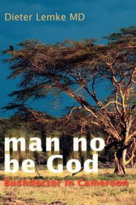 Title: Man No Be God: Bushdoctor in Cameroon, Author: Dieter Lemke M.D.